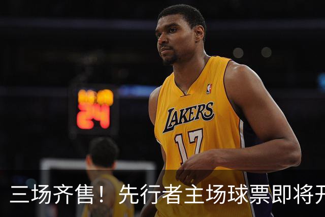 三场齐售！先行者主场球票即将开售