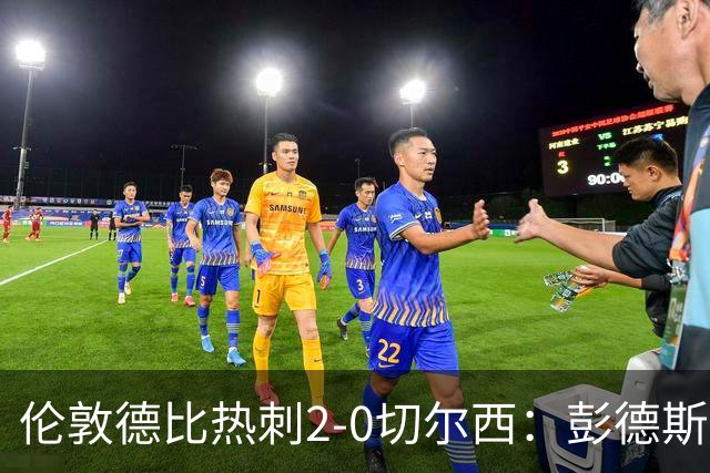 伦敦德比热刺2-0切尔西：彭德斯乌龙终结切尔西颓势
