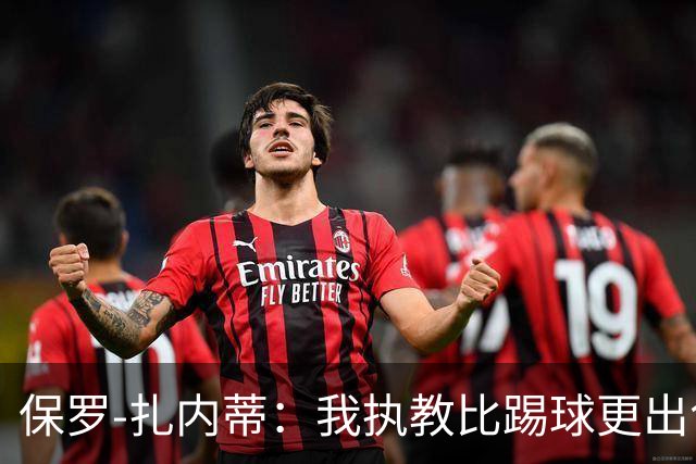 保罗-扎内蒂：我执教比踢球更出色；我们全家都支持AC米兰