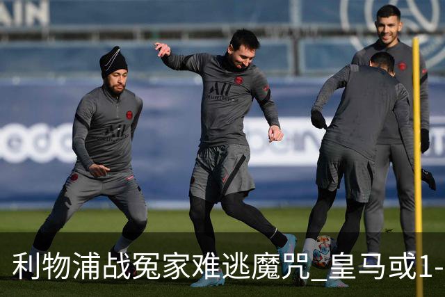利物浦战冤家难逃魔咒 皇马或1-1战平延续悬念