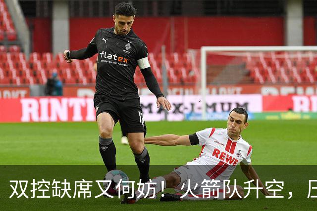 双控缺席又何妨！火箭队升空，压制东部No.1，谢泼德阿门表现不错