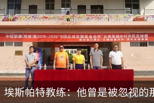 埃斯帕特教练：他曾是被忽视的那位，但他靠努力走到今天