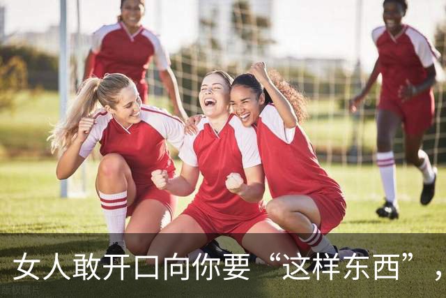 女人敢开口向你要“这样东西”，就是“生理性喜欢”了，骗不了