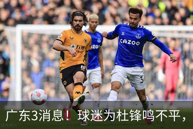 广东3消息！球迷为杜锋鸣不平，胡明轩展现领袖气质，王仕鹏预言成真