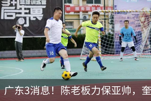广东3消息！陈老板力保亚帅，奎因或有望回归救火，杜锋爱将再失业