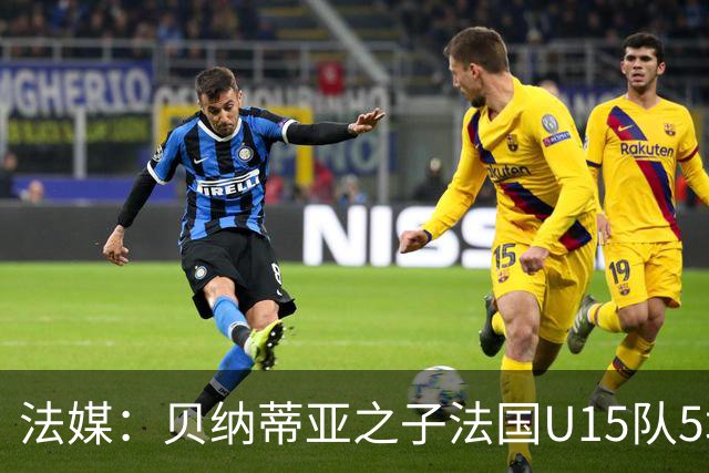 法媒：贝纳蒂亚之子法国U15队5场5球，14岁跳级代表马赛U17