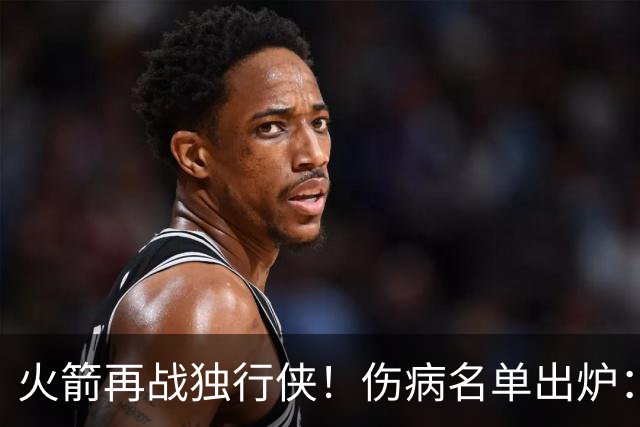 火箭再战独行侠！伤病名单出炉：谢泼德+亚当斯休战，申京+新援有望复出