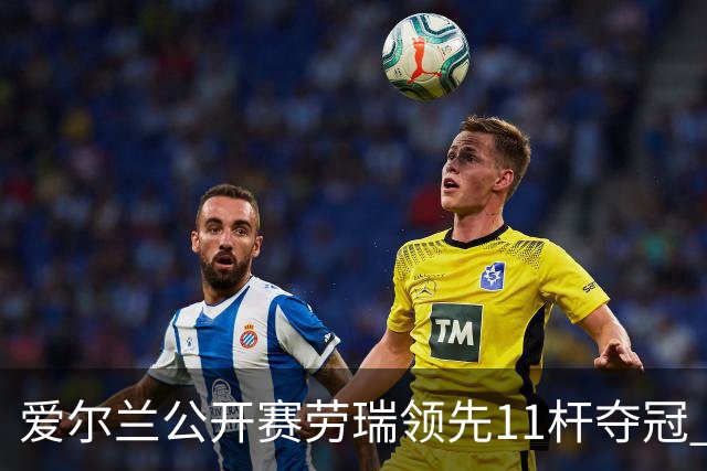 爱尔兰公开赛劳瑞领先11杆夺冠 李昊桐T14小麦T41