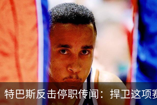 特巴斯反击停职传闻：捍卫这项赛事，就必须回击不断诋毁它的人