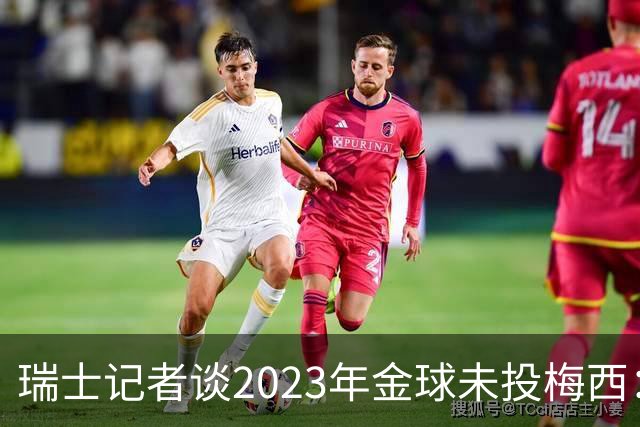 瑞士记者谈2023年金球未投梅西：不喜欢他在世界杯上对荷兰的行为