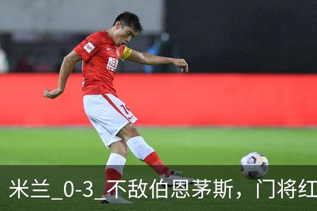 米兰 0‑3 不敌伯恩茅斯，门将红点，旧将阿德利轰世界波
