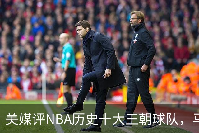 美媒评NBA历史十大王朝球队，马刺第5，公牛第2，湖人3度上榜