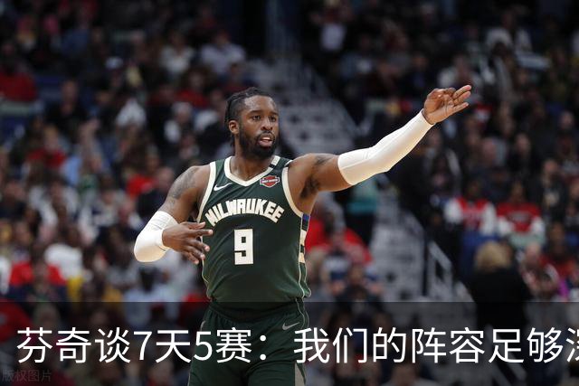 芬奇谈7天5赛：我们的阵容足够深厚 很多球员都能提供帮助