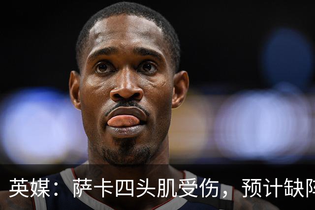 英媒：萨卡四头肌受伤，预计缺阵至少六周