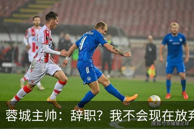 蓉城主帅：辞职？我不会现在放弃，能赢得冠军是我们唯一的选项