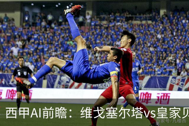西甲AI前瞻：维戈塞尔塔vs皇家贝蒂斯，五连平的中游碰欧冠区