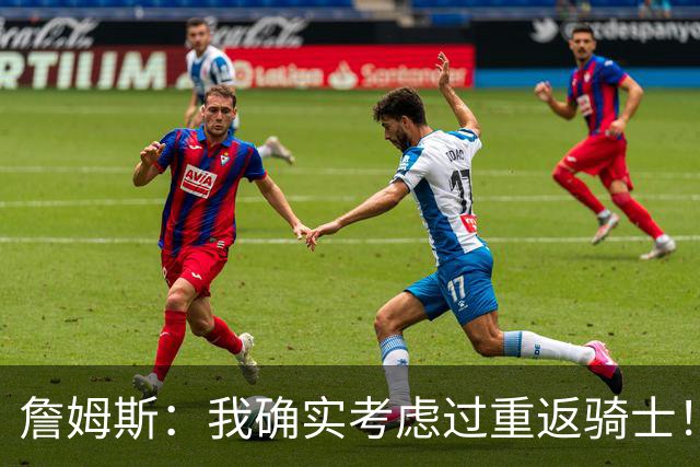 詹姆斯：我确实考虑过重返骑士！特朗普批评我？他是不是今天没事干了