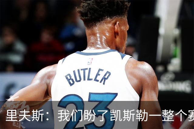 里夫斯：我们盼了凯斯勒一整个赛季 他总是主动去防对面最强球员