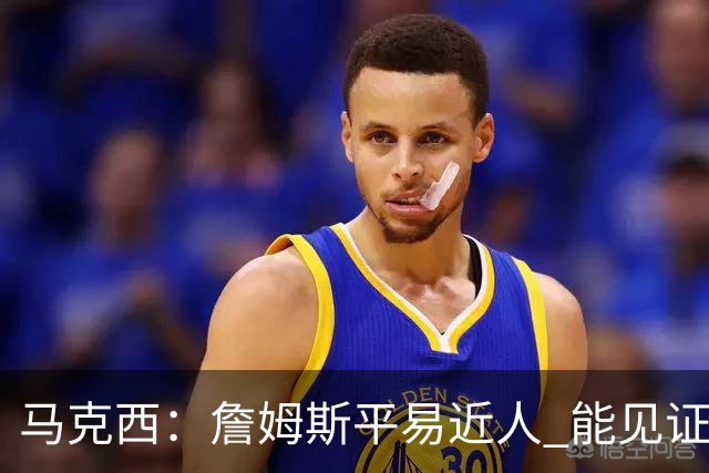 马克西：詹姆斯平易近人 能见证这位历史最佳球员的日常挺棒的