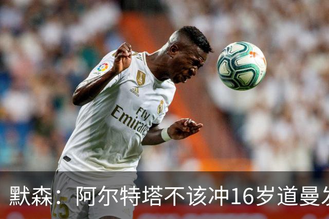 默森：阿尔特塔不该冲16岁道曼发火，他还是个孩子