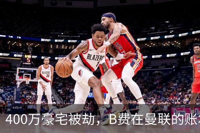 400万豪宅被劫，B费在曼联的账本翻到了最后一页