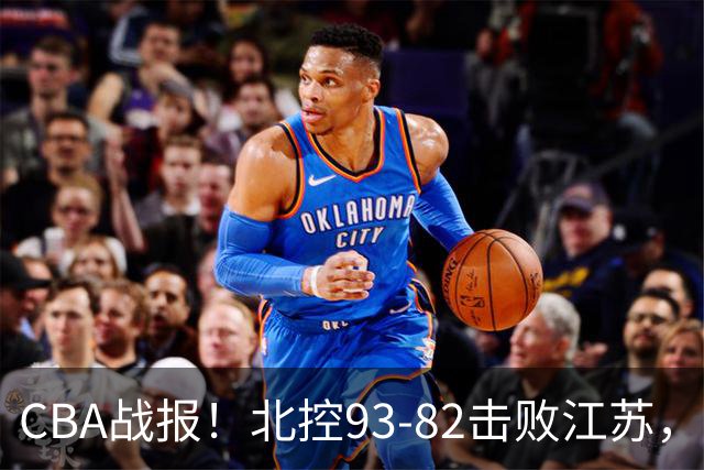 CBA战报！北控93-82击败江苏，廖三宁17分6助，里勒稳定输出