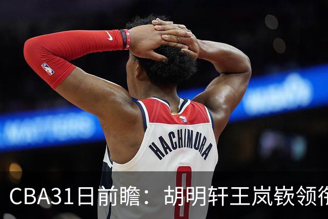 CBA31日前瞻：胡明轩王岚嵚领衔粤鲁大战 北控主场vs新疆盼连胜