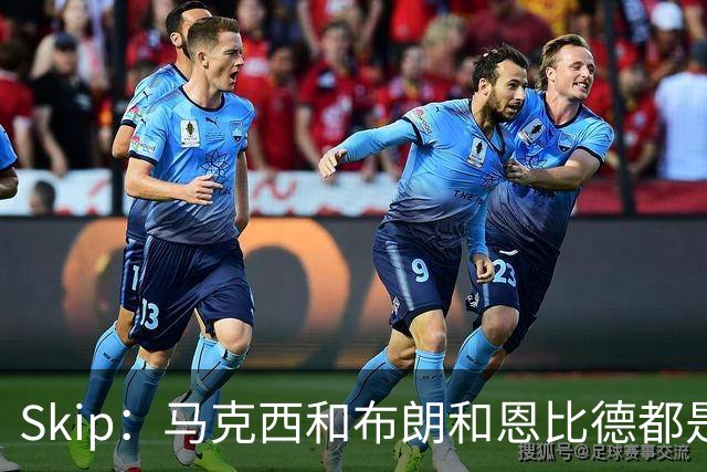 Skip：马克西&布朗&恩比德都是超巨 詹姆斯跟着躺赢了一把